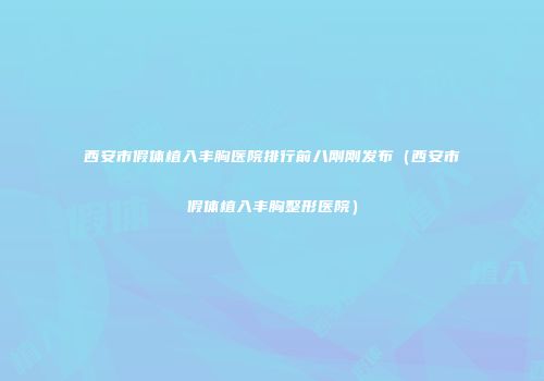 西安市假体植入丰胸医院排行前八刚刚发布（西安市假体植入丰胸整形医院）