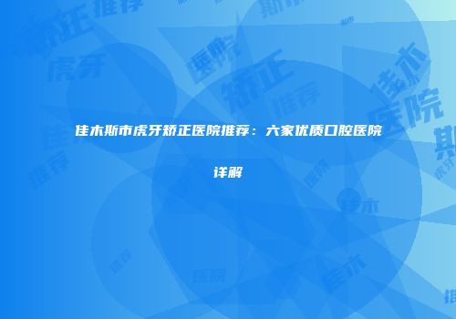 佳木斯市虎牙矫正医院推荐：六家优质口腔医院详解