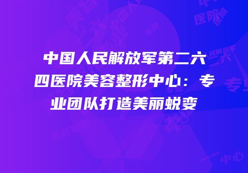 中国人民解放军第二六四医院美容整形中心：专业团队打造美丽蜕变