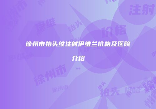 徐州市抬头纹注射伊维兰价格及医院介绍