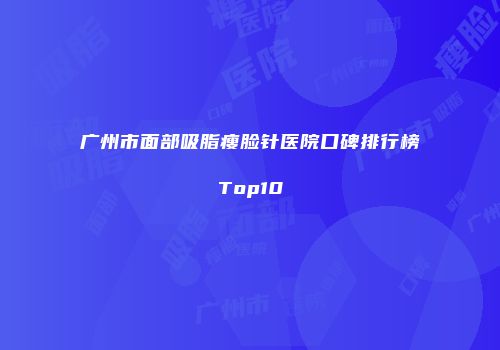 广州市面部吸脂瘦脸针医院口碑排行榜Top10