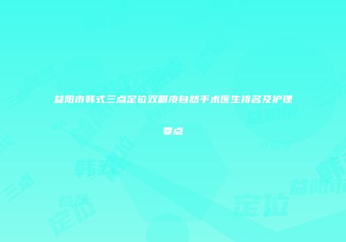 益阳市韩式三点定位双眼皮自然手术医生排名及护理要点