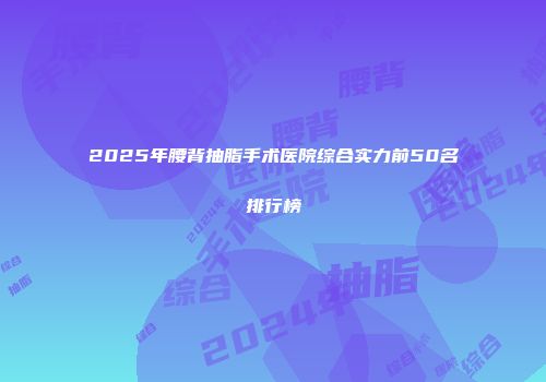 2025年腰背抽脂手术医院综合实力前50名排行榜