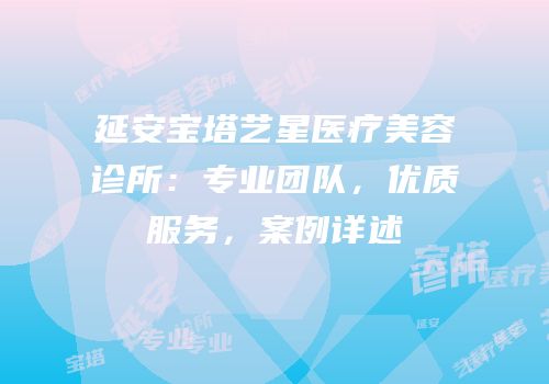 延安宝塔艺星医疗美容诊所：专业团队，优质服务，案例详述
