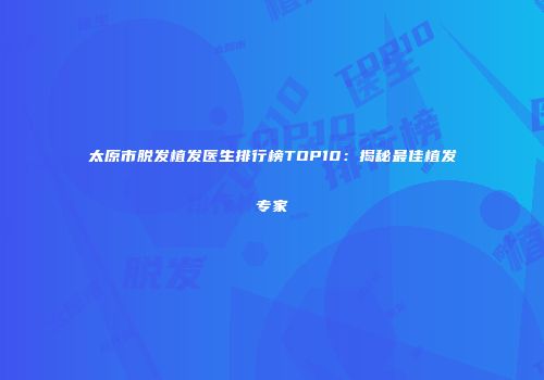 太原市脱发植发医生排行榜TOP10：揭秘最佳植发专家