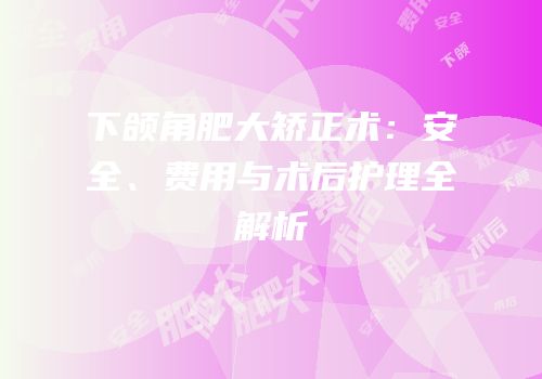 下颌角肥大矫正术：安全、费用与术后护理全解析