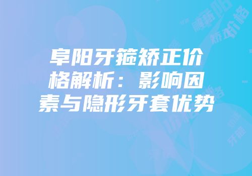 阜阳牙箍矫正价格解析：影响因素与隐形牙套优势