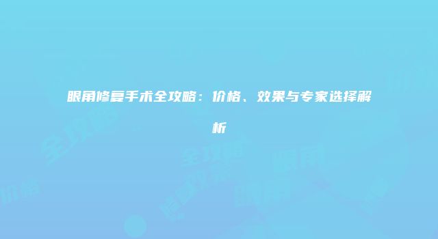 眼角修复手术全攻略：价格、效果与专家选择解析