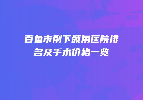 百色市削下颌角医院排名及手术价格一览