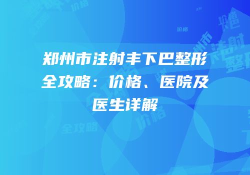 郑州市注射丰下巴整形全攻略：价格、医院及医生详解