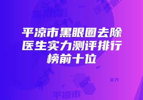 平凉市黑眼圈去除医生实力测评排行榜前十位