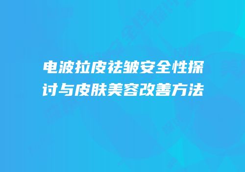 电波拉皮祛皱安全性探讨与皮肤美容改善方法