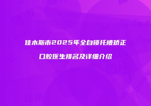 佳木斯市2025年全自锁托槽矫正口腔医生排名及详细介绍