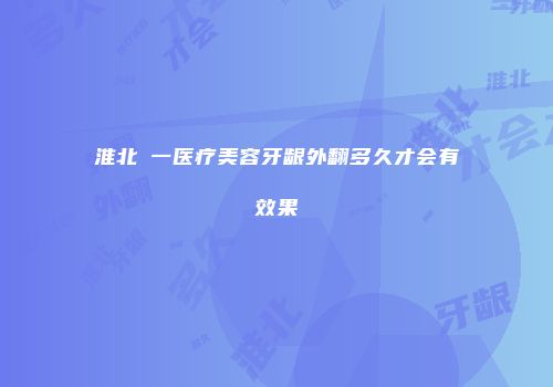 淮北銘一医疗美容牙龈外翻多久才会有效果