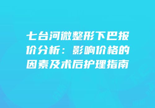 七台河微整形下巴报价分析：影响价格的因素及术后护理指南