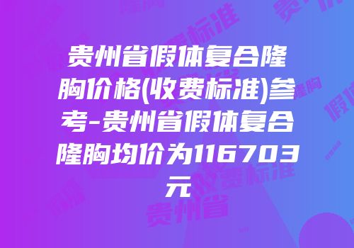 贵州省假体复合隆胸价格(收费标准)参考-贵州省假体复合隆胸均价为116703元