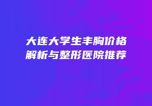 大连大学生丰胸价格解析与整形医院推荐