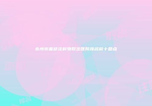 永州市面部注射物取出医院排名前十盘点