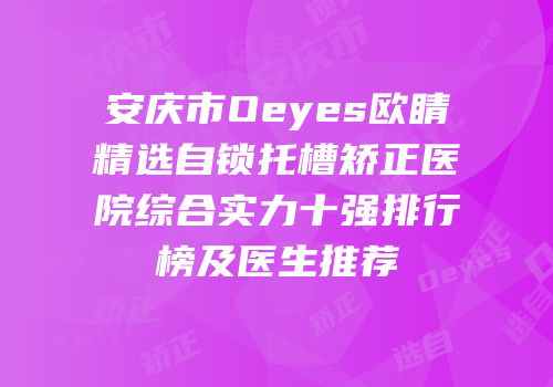 安庆市Oeyes欧睛精选自锁托槽矫正医院综合实力十强排行榜及医生推荐