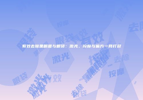 有效去除黑眼圈与眼袋：激光、按摩与偏方一网打尽