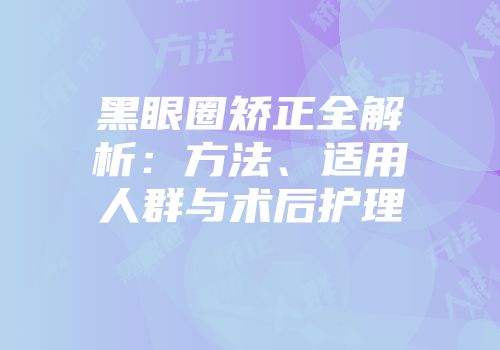 黑眼圈矫正全解析：方法、适用人群与术后护理