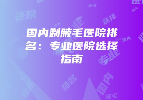 国内剃腋毛医院排名：专业医院选择指南