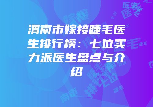 渭南市嫁接睫毛医生排行榜：七位实力派医生盘点与介绍