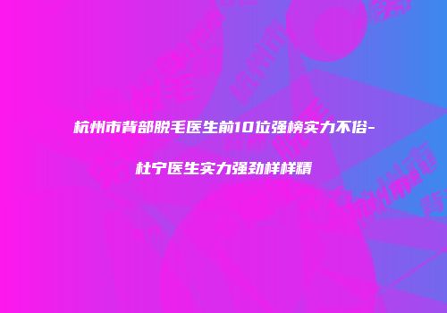 杭州市背部脱毛医生前10位强榜实力不俗-杜宁医生实力强劲样样精