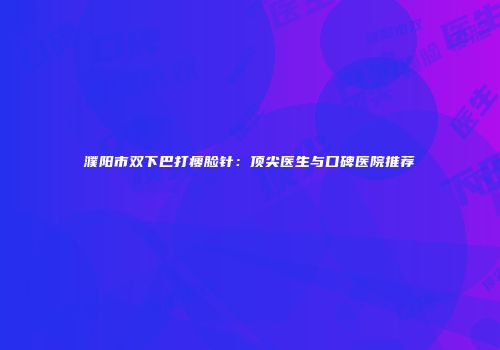 濮阳市双下巴打瘦脸针：顶尖医生与口碑医院推荐