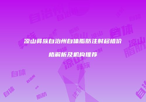 凉山彝族自治州自体脂肪注射移植价格解析及机构推荐