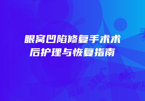 眼窝凹陷修复手术术后护理与恢复指南
