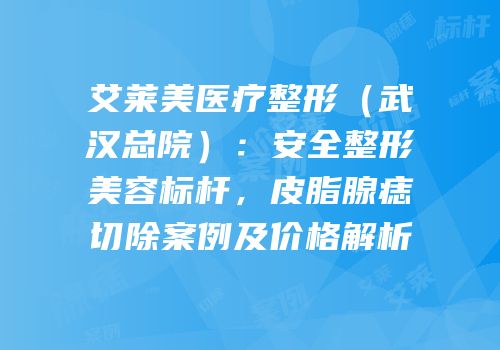艾莱美医疗整形（武汉总院）：安全整形美容标杆，皮脂腺痣切除案例及价格解析