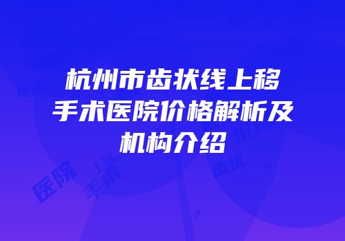 杭州市齿状线上移手术医院价格解析及机构介绍