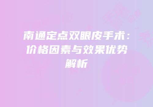 南通定点双眼皮手术：价格因素与效果优势解析