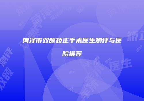 菏泽市双颌矫正手术医生测评与医院推荐