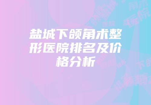 盐城下颌角术整形医院排名及价格分析