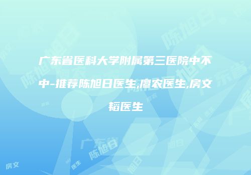 广东省医科大学附属第三医院中不中-推荐陈旭日医生,廖农医生,房文韬医生