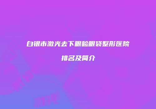 白银市激光去下眼睑眼袋整形医院排名及简介