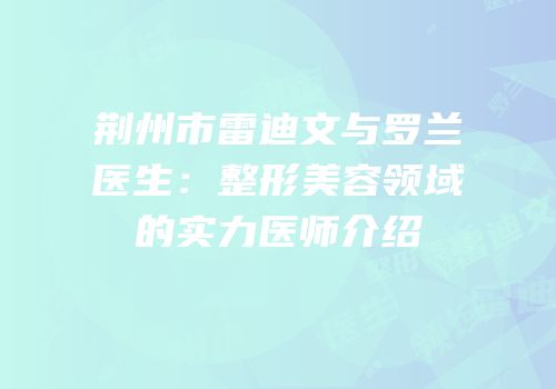 荆州市雷迪文与罗兰医生：整形美容领域的实力医师介绍