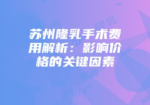 苏州隆乳手术费用解析：影响价格的关键因素