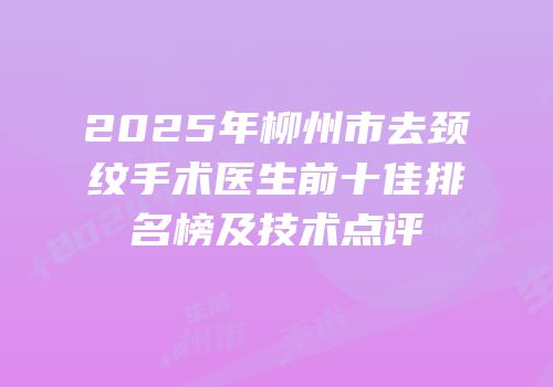 2025年柳州市去颈纹手术医生前十佳排名榜及技术点评