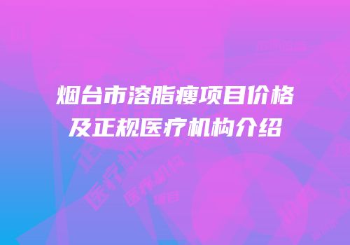 烟台市溶脂瘦项目价格及正规医疗机构介绍