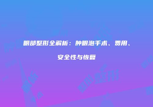 眼部整形全解析：肿眼泡手术、费用、安全性与恢复