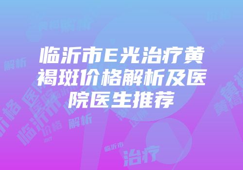 临沂市E光治疗黄褐斑价格解析及医院医生推荐