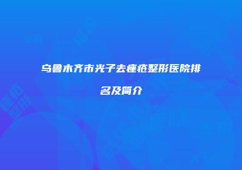 乌鲁木齐市光子去痤疮整形医院排名及简介