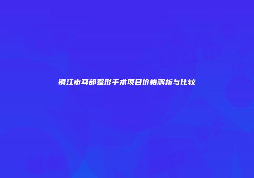 镇江市耳部整形手术项目价格解析与比较
