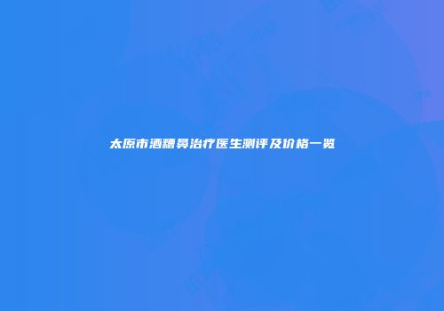太原市酒糟鼻治疗医生测评及价格一览