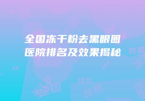 全国冻干粉去黑眼圈医院排名及效果揭秘