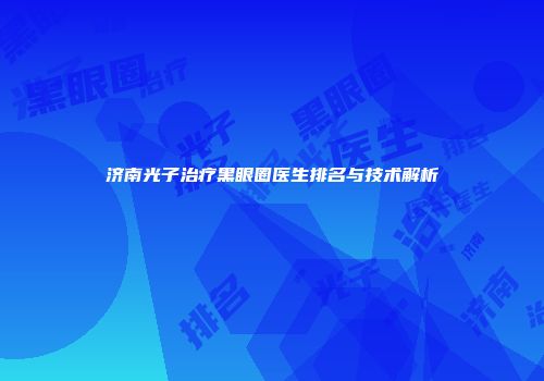 济南光子治疗黑眼圈医生排名与技术解析