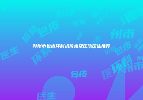 滁州市包皮环割术价格及医院医生推荐